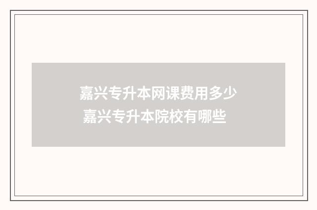 嘉兴专升本网课费用多少 嘉兴专升本院校有哪些