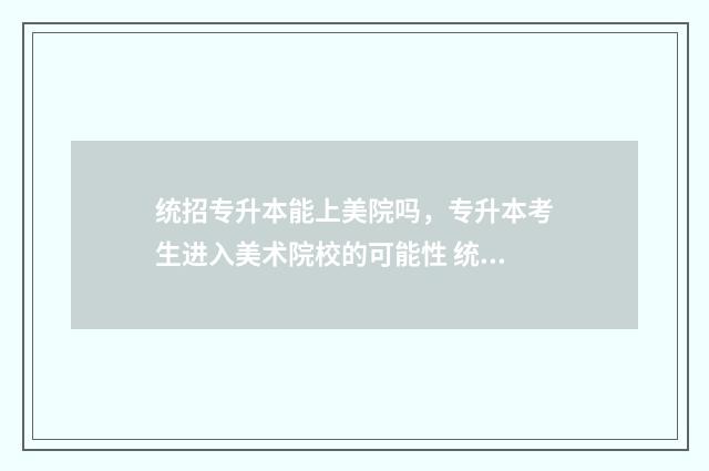统招专升本能上美院吗，专升本考生进入美术院校的可能性 统招专升本能上军校吗