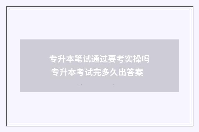 专升本笔试通过要考实操吗 专升本考试完多久出答案