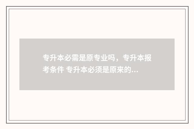专升本必需是原专业吗，专升本报考条件 专升本必须是原来的专业吗