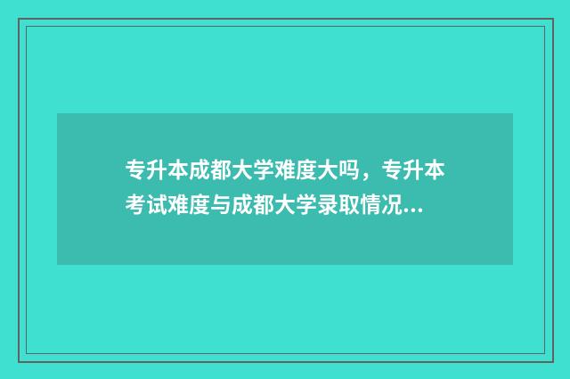 专升本成都大学难度大吗，专升本考试难度与成都大学录取情况 专升本成都大学难吗