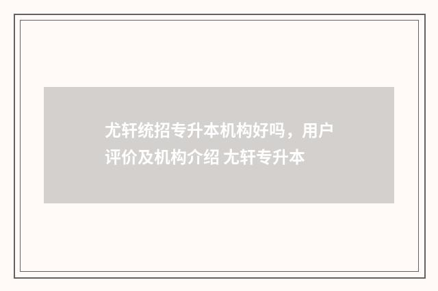 尤轩统招专升本机构好吗，用户评价及机构介绍 尢轩专升本