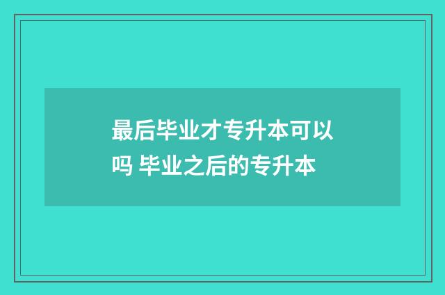最后毕业才专升本可以吗 毕业之后的专升本