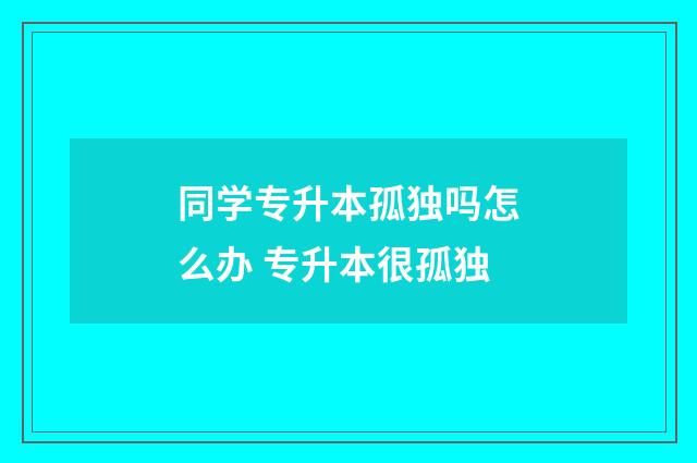 同学专升本孤独吗怎么办 专升本很孤独