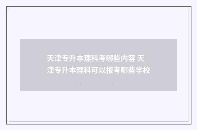天津专升本理科考哪些内容 天津专升本理科可以报考哪些学校