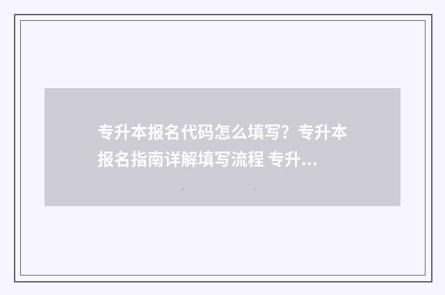 专升本报名代码怎么填写？专升本报名指南详解填写流程 专升本报名代码查询