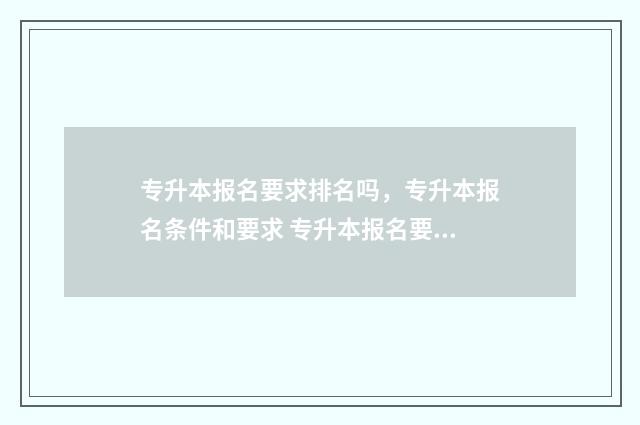 专升本报名要求排名吗，专升本报名条件和要求 专升本报名要求首次报名