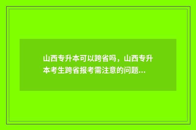 山西专升本可以跨省吗，山西专升本考生跨省报考需注意的问题 山西专升本可以报考哪些大学