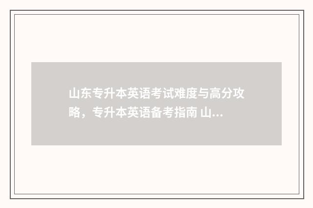 山东专升本英语考试难度与高分攻略，专升本英语备考指南 山东专升本英语难度