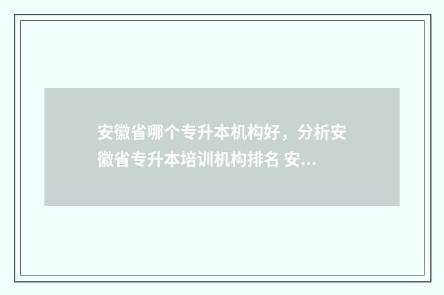 安徽省哪个专升本机构好，分析安徽省专升本培训机构排名 安徽省哪个专升本最难考