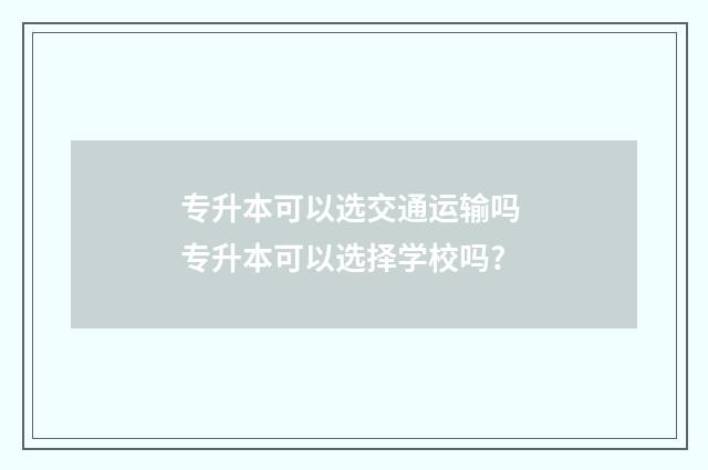 专升本可以选交通运输吗 专升本可以选择学校吗?