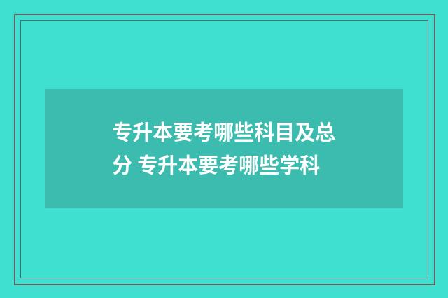 专升本要考哪些科目及总分 专升本要考哪些学科