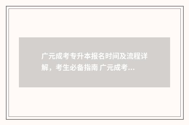 广元成考专升本报名时间及流程详解，考生必备指南 广元成考教育机构