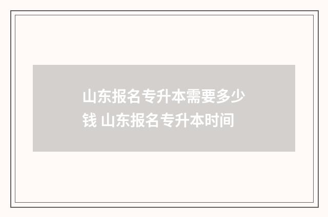 山东报名专升本需要多少钱 山东报名专升本时间