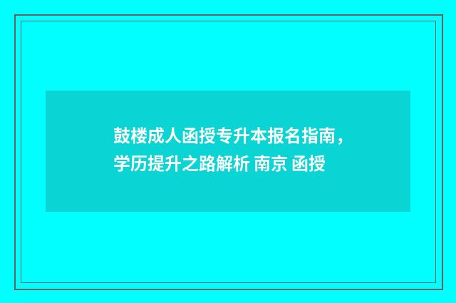 鼓楼成人函授专升本报名指南，学历提升之路解析 南京 函授