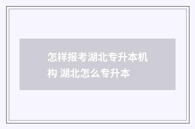 怎样报考湖北专升本机构 湖北怎么专升本