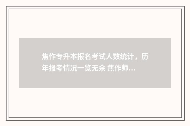焦作专升本报名考试人数统计，历年报考情况一览无余 焦作师专专升本率