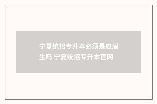 宁夏统招专升本必须是应届生吗 宁夏统招专升本官网