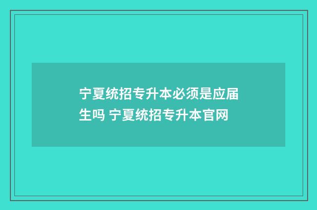 宁夏统招专升本必须是应届生吗 宁夏统招专升本官网