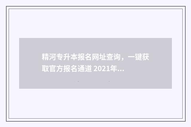 精河专升本报名网址查询，一键获取官方报名通道 2021年专升本招生报名系统