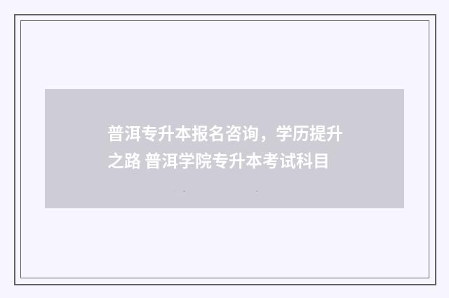 普洱专升本报名咨询，学历提升之路 普洱学院专升本考试科目