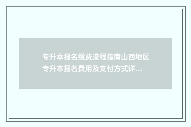 专升本报名缴费流程指南山西地区专升本报名费用及支付方式详解 专升本报名缴费流程