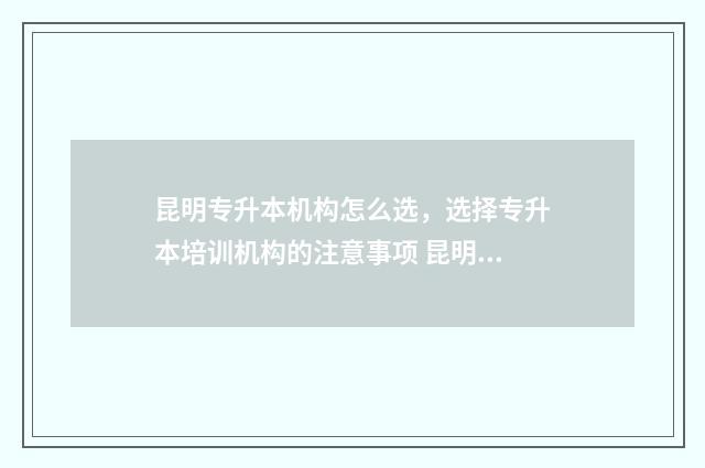 昆明专升本机构怎么选，选择专升本培训机构的注意事项 昆明专升本机构排名