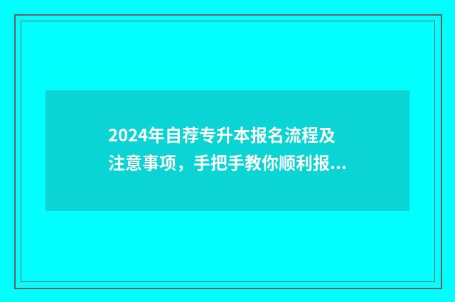 2024年自荐专升本报名流程及注意事项，手把手教你顺利报名 2024年的专升本