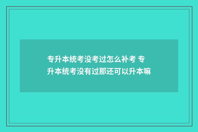 专升本统考没考过怎么补考 专升本统考没有过那还可以升本嘛