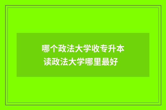 哪个政法大学收专升本 读政法大学哪里最好