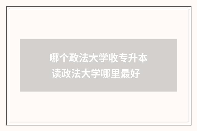 哪个政法大学收专升本 读政法大学哪里最好