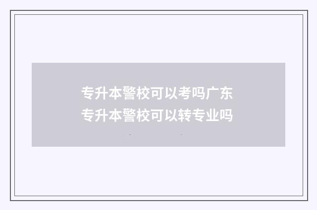 专升本警校可以考吗广东 专升本警校可以转专业吗