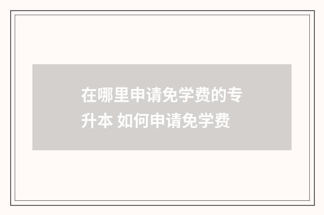 在哪里申请免学费的专升本 如何申请免学费