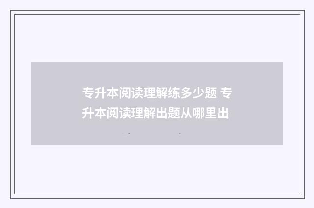 专升本阅读理解练多少题 专升本阅读理解出题从哪里出