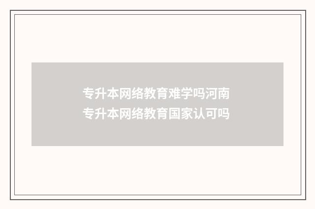 专升本网络教育难学吗河南 专升本网络教育国家认可吗