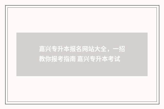 嘉兴专升本报名网站大全，一招教你报考指南 嘉兴专升本考试