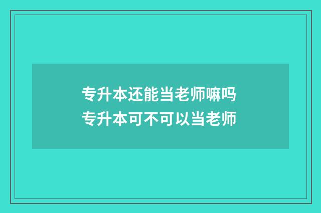 专升本还能当老师嘛吗 专升本可不可以当老师