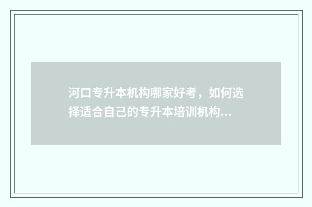 河口专升本机构哪家好考，如何选择适合自己的专升本培训机构 河口职业中专怎么样