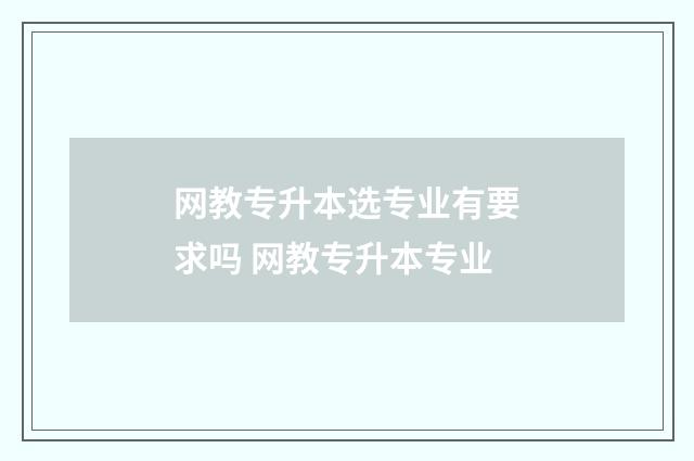 网教专升本选专业有要求吗 网教专升本专业