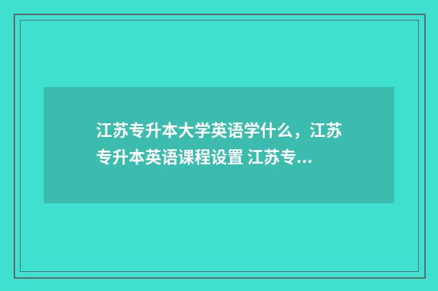 江苏专升本大学英语学什么，江苏专升本英语课程设置 江苏专升本大学有哪些学校