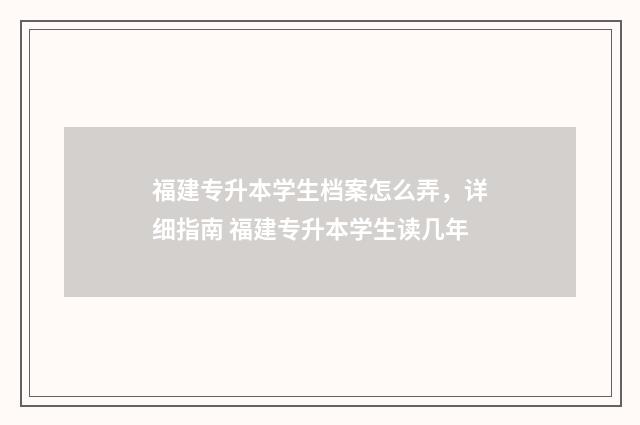 福建专升本学生档案怎么弄，详细指南 福建专升本学生读几年