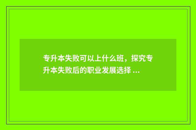 专升本失败可以上什么班，探究专升本失败后的职业发展选择 专升本失败可以参加成人高考吗