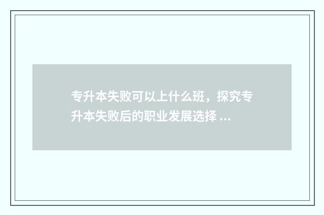 专升本失败可以上什么班，探究专升本失败后的职业发展选择 专升本失败可以参加成人高考吗
