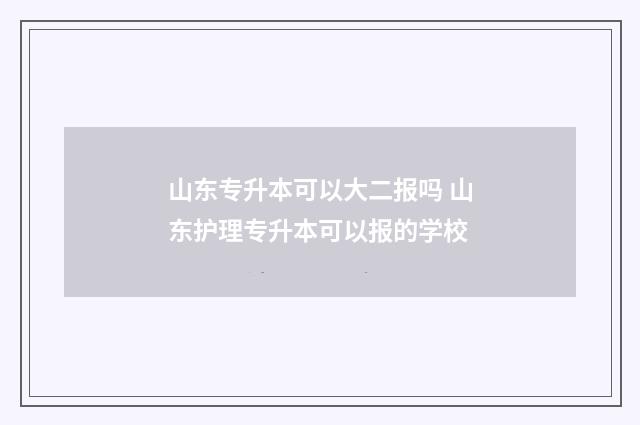 山东专升本可以大二报吗 山东护理专升本可以报的学校