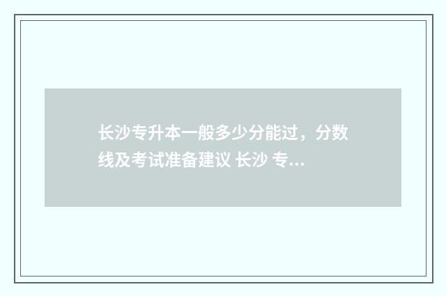 长沙专升本一般多少分能过，分数线及考试准备建议 长沙 专升本