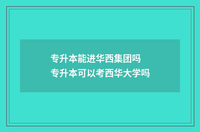 专升本能进华西集团吗 专升本可以考西华大学吗