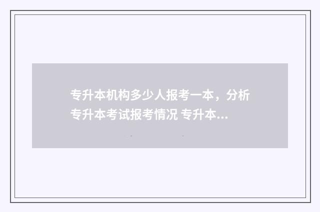 专升本机构多少人报考一本，分析专升本考试报考情况 专升本机构多少钱一年