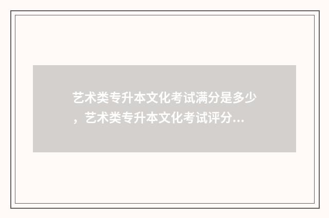 艺术类专升本文化考试满分是多少，艺术类专升本文化考试评分标准 艺术类专升本文化课考试可以化妆吗