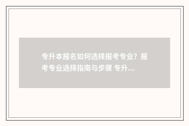 专升本报名如何选择报考专业？报考专业选择指南与步骤 专升本报名如何选择服从调剂