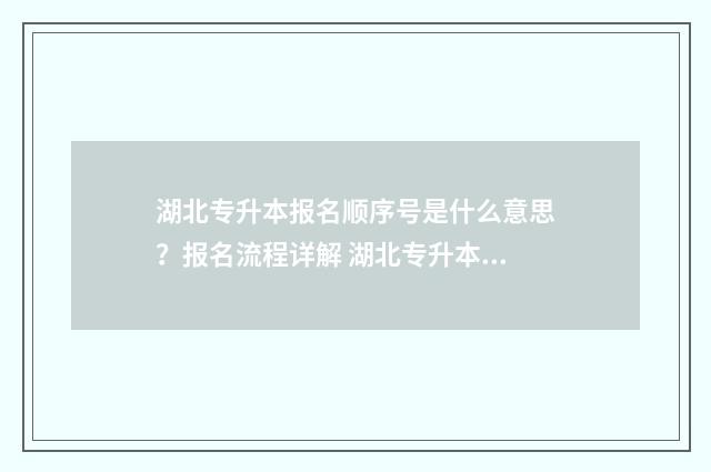 湖北专升本报名顺序号是什么意思？报名流程详解 湖北专升本报名时间2024年官网